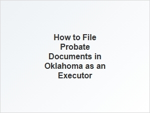 How to File Probate Documents in Oklahoma as an Executor